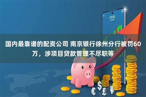 国内最靠谱的配资公司 南京银行徐州分行被罚60万，涉项目贷款管理不尽职等