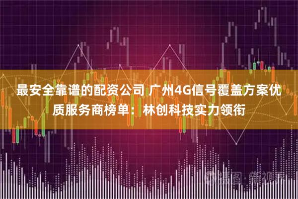 最安全靠谱的配资公司 广州4G信号覆盖方案优质服务商榜单：林创科技实力领衔