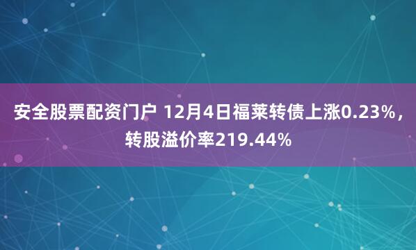 安全股票配资门户 12月4日福莱转债上涨0.23%，转股溢价率219.44%