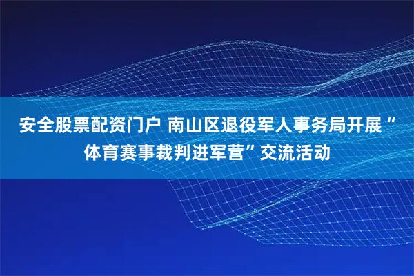 安全股票配资门户 南山区退役军人事务局开展“体育赛事裁判进军营”交流活动