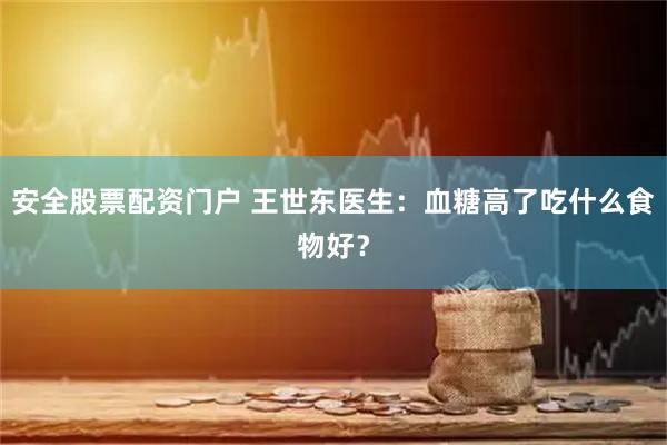 安全股票配资门户 王世东医生：血糖高了吃什么食物好？