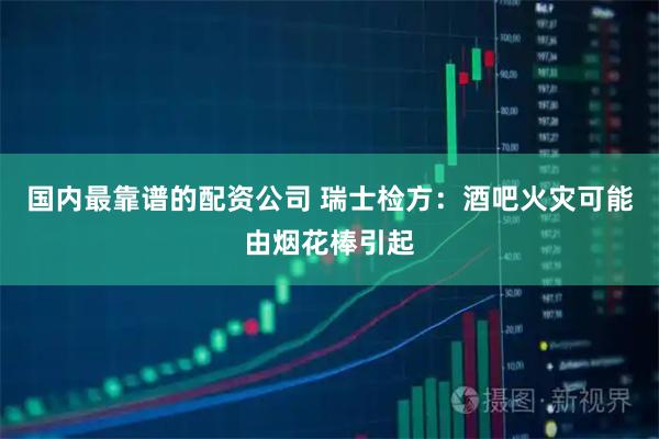 国内最靠谱的配资公司 瑞士检方：酒吧火灾可能由烟花棒引起