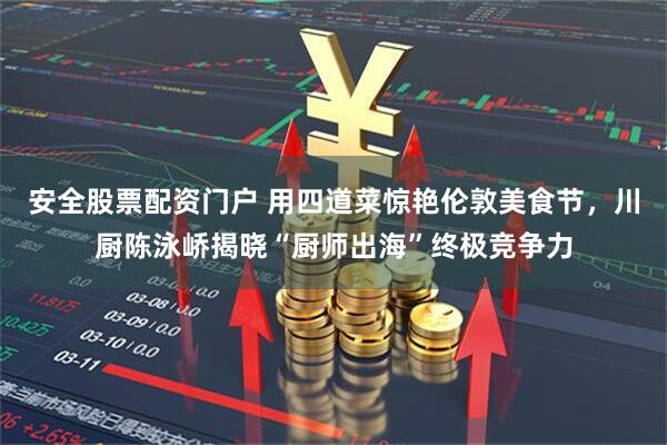 安全股票配资门户 用四道菜惊艳伦敦美食节，川厨陈泳峤揭晓“厨师出海”终极竞争力