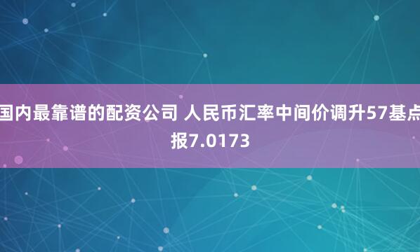 国内最靠谱的配资公司 人民币汇率中间价调升57基点报7.0173