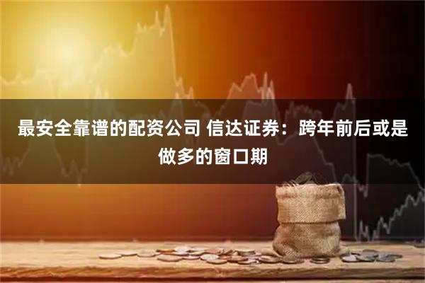 最安全靠谱的配资公司 信达证券：跨年前后或是做多的窗口期