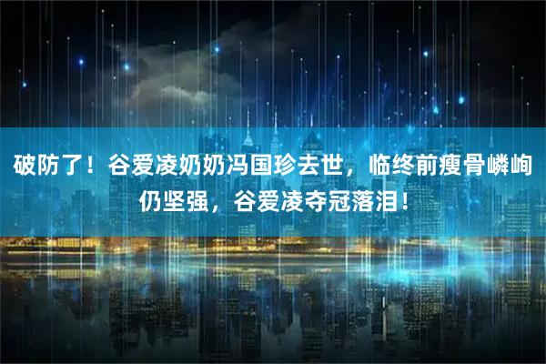 破防了！谷爱凌奶奶冯国珍去世，临终前瘦骨嶙峋仍坚强，谷爱凌夺冠落泪！