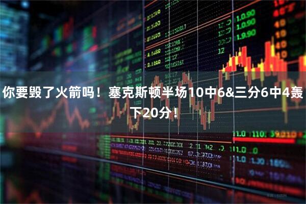 你要毁了火箭吗！塞克斯顿半场10中6&三分6中4轰下20分！