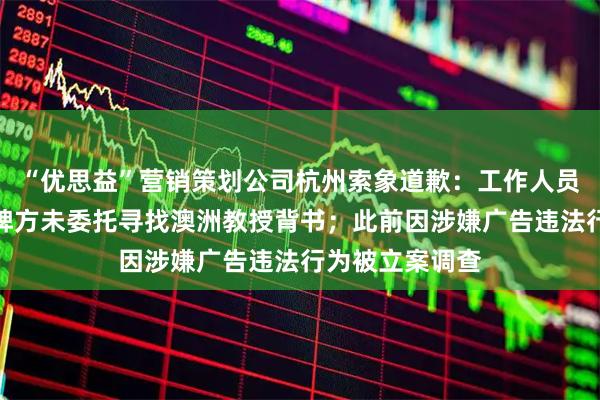 “优思益”营销策划公司杭州索象道歉：工作人员夸大表述，品牌方未委托寻找澳洲教授背书；此前因涉嫌广告违法行为被立案调查