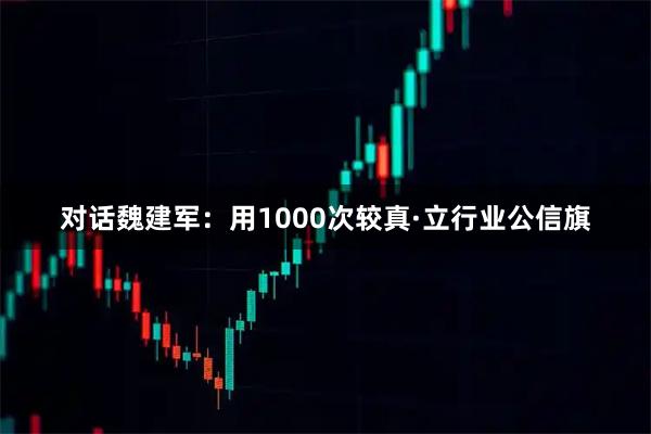 对话魏建军：用1000次较真·立行业公信旗