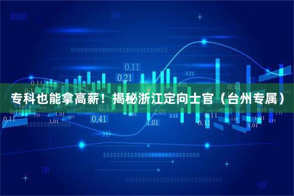 专科也能拿高薪！揭秘浙江定向士官（台州专属）