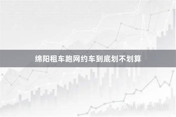 绵阳租车跑网约车到底划不划算