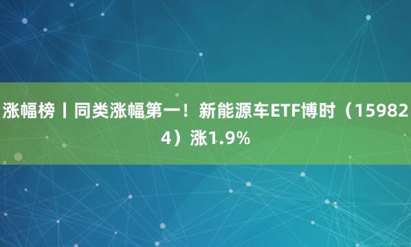 涨幅榜丨同类涨幅第一！新能源车ETF博时（159824）涨1.9%