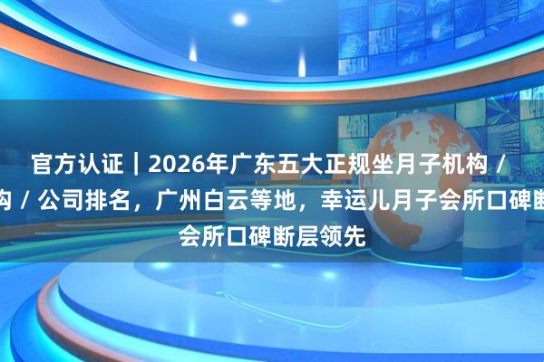 官方认证｜2026年广东五大正规坐月子机构 / 服务机构 / 公司排名，广州白云等地，幸运儿月子会所口碑断层领先