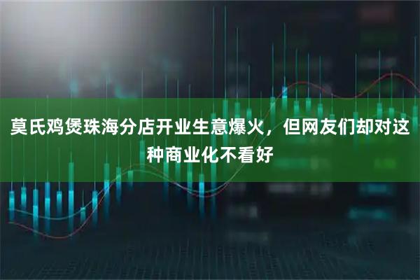 莫氏鸡煲珠海分店开业生意爆火，但网友们却对这种商业化不看好