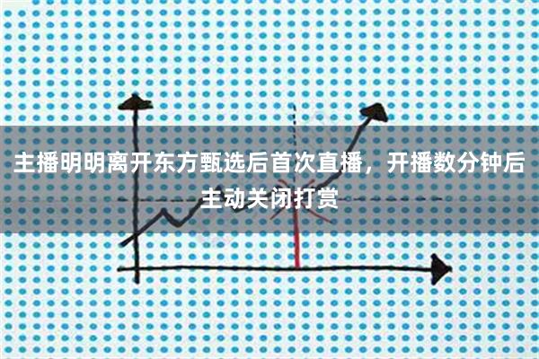主播明明离开东方甄选后首次直播，开播数分钟后主动关闭打赏