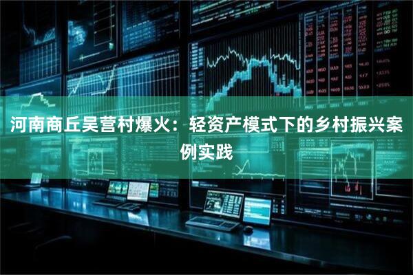 河南商丘吴营村爆火：轻资产模式下的乡村振兴案例实践