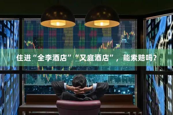 住进“全李酒店”“又庭酒店”，能索赔吗？