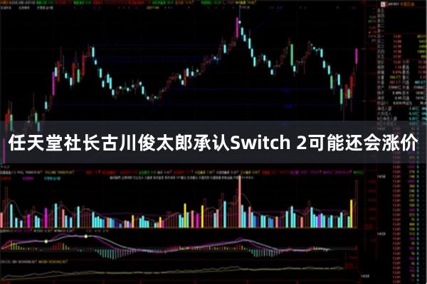 任天堂社长古川俊太郎承认Switch 2可能还会涨价