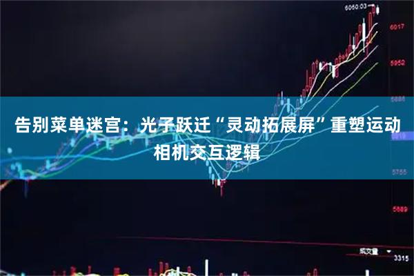 告别菜单迷宫:光子跃迁“灵动拓展屏”重塑运动相机交互逻辑